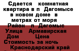 Сдается 1-комнатная квартира в п. Дагомысе в новом доме, в 100 метрах от моря.  › Район ­ п. Дагомыс › Улица ­ Армавирская › Дом ­ 13 › Цена ­ 2 500 › Стоимость за ночь ­ 2 500 - Краснодарский край, Сочи г. Недвижимость » Квартиры аренда посуточно   